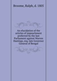 An elucidation of the articles of impeachment preferred by the last Parliament against Warren Hastings, esq. late Governor General of Bengal