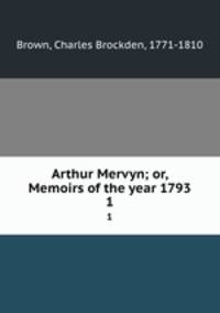 Arthur Mervyn; or, Memoirs of the year 1793.. 1
