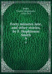 Forty minutes late, and other stories, by F. Hopkinson Smith. 9