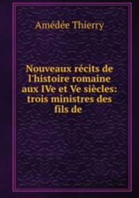 Nouveaux rcits de l`histoire romaine aux IVe et Ve sicles: trois ministres des fils de .