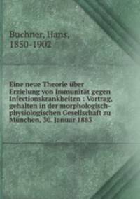 Eine neue Theorie ber Erzielung von Immunitt gegen Infectionskrankheiten : Vortrag, gehalten in der morphologisch-physiologischen Gesellschaft zu Mnchen, 30. Januar 1883