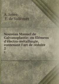 Nouveau Manuel de Galvanoplastie: ou Elmens d`lectro-mtallurgie, contenant l`art de rduire .. 2