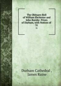 The Obituary Roll of William Ebchester and John Burnby: Priors of Durham, with Notices of .. 31