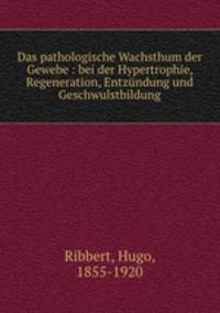 Das pathologische Wachsthum der Gewebe : bei der Hypertrophie, Regeneration, Entzndung und Geschwulstbildung