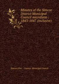 Minutes of the Simcoe District Municipal Council microform : 1843-1847 (inclusive)