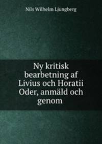 Ny kritisk bearbetning af Livius och Horatii Oder, anmld och genom .