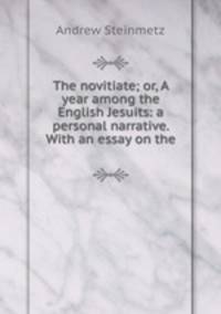 The novitiate; or, A year among the English Jesuits: a personal narrative. With an essay on the .