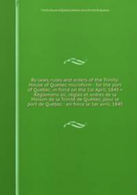 By-laws, rules and orders of the Trinity-House of Quebec microform : for the port of Quebec, in force on the 1st April, 1845 = Rglemens sic, rgles et ordres de la Maison de la Trinit de Qubec, pour le port de Qubec : en force le 1er avril, 1845