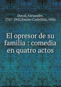 El opresor de su familia : comedia en quatro actos