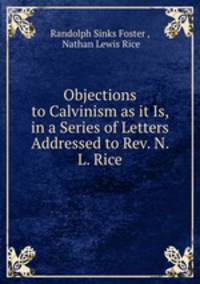 Objections to Calvinism as it Is, in a Series of Letters Addressed to Rev. N. L. Rice