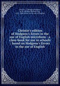 Christie`s edition of Hodgson`s Errors in the use of English microform : a class-book for use in schools : based on Hodgson`s Errors in the use of English