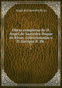 Obras completas de D. ngel de Saavedra Duque de Rivas. Coleccionadas o D. Enrique R. De .. 7