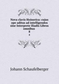 Nova clavis Hoinerica: cujus ope aditus ad intelligendos sine Interprete Iliadis Libros omnibus .. 8