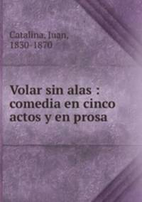 Volar sin alas : comedia en cinco actos y en prosa