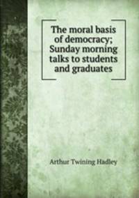 The moral basis of democracy; Sunday morning talks to students and graduates