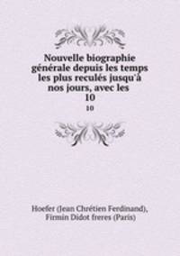 Nouvelle biographie gnrale depuis les temps les plus reculs jusqu` nos jours, avec les .. 10