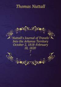 Nuttall`s Journal of Travels Into the Arkansa Territory October 2, 1818-February 18, 1820 .. 7