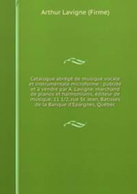 Catalogue abrg de musique vocale et instrumentale microforme : publie et vendre par A. Lavigne, marchand de pianos et harmoniums, diteur de musique, 11 1/2, rue St. Jean, Batisses de la Banque d`Epargnes, Qubec