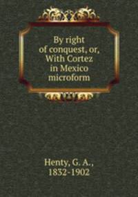 By right of conquest, or, With Cortez in Mexico microform