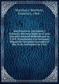 San Francisco, Cervantes y Valencia; discurso ledo en el acto literario-musical dedicado por la V.O.T. Franciscana a su hermano Miguel de Cervantes Saavedra el da 24 de noviembre de 1916