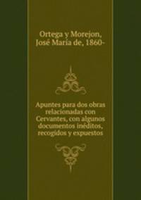 Apuntes para dos obras relacionadas con Cervantes, con algunos documentos inditos, recogidos y expuestos