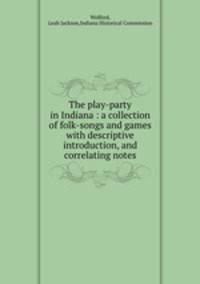 The play-party in Indiana : a collection of folk-songs and games with descriptive introduction, and correlating notes