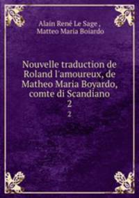 Nouvelle traduction de Roland l`amoureux, de Matheo Maria Boyardo, comte di Scandiano. 2