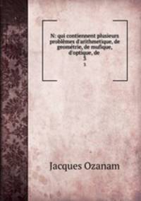 N: qui contiennent plusieurs problmes d`arithmetique, de geomtrie, de mufique, d`optique, de .. 3