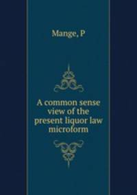 A common sense view of the present liquor law microform
