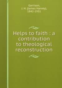 Helps to faith : a contribution to theological reconstruction