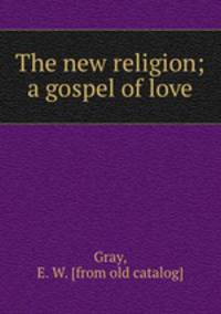 The new religion; a gospel of love