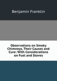 Observations on Smoky Chimneys, Their Causes and Cure: With Considerations on Fuel and Stoves
