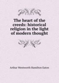 The heart of the creeds: historical religion in the light of modern thought