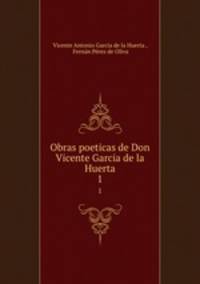 Obras poeticas de Don Vicente Garcia de la Huerta.. 1