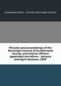 Minutes and proceedings of the Municipal Council of Cumberland County, and district officers appointed microform : January and April sessions, 1899