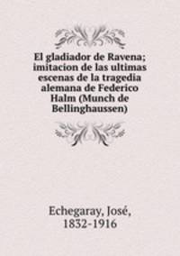 El gladiador de Ravena; imitacion de las ultimas escenas de la tragedia alemana de Federico Halm (Munch de Bellinghaussen)