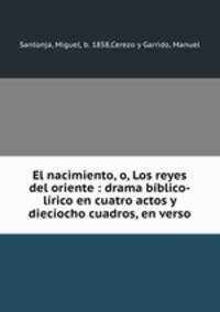 El nacimiento, o, Los reyes del oriente : drama bblico-lrico en cuatro actos y dieciocho cuadros, en verso