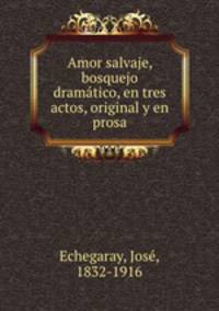 Amor salvaje, bosquejo dramtico, en tres actos, original y en prosa