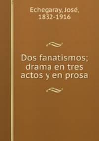 Dos fanatismos; drama en tres actos y en prosa
