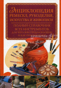 Энциклопедия ремесел, рукоделия, искусства и живописи. Полный справочник всех инструментов: для чего они предназначены и как они работают