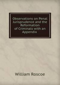 Observations on Penal Jurisprudence and the Reformation of Criminals with an Appendix .