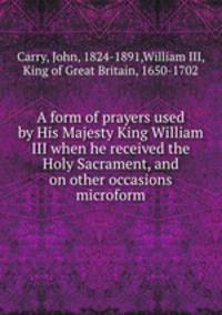 A form of prayers used by His Majesty King William III when he received the Holy Sacrament, and on other occasions microform