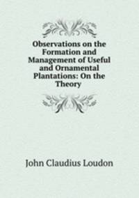 Observations on the Formation and Management of Useful and Ornamental Plantations: On the Theory .