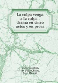 La culpa venga a la culpa : drama en cinco actos y en prosa