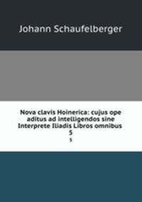Nova clavis Hoinerica: cujus ope aditus ad intelligendos sine Interprete Iliadis Libros omnibus .. 5