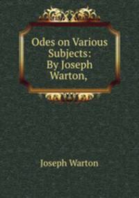 Odes on Various Subjects: By Joseph Warton, .