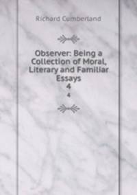 Observer: Being a Collection of Moral, Literary and Familiar Essays.. 4