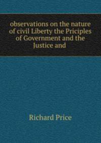 observations on the nature of civil Liberty the Priciples of Government and the Justice and .