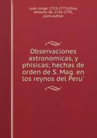 Observaciones astronomicas, y phisicas; hechas de orden de S. Mag. en los reynos del Peru