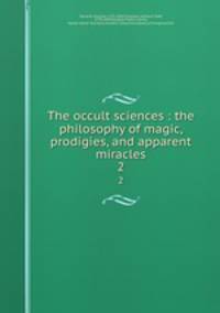 The occult sciences : the philosophy of magic, prodigies, and apparent miracles. 2